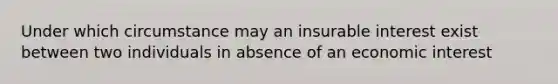 Under which circumstance may an insurable interest exist between two individuals in absence of an economic interest