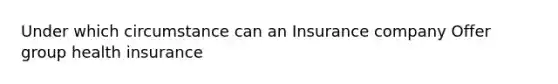 Under which circumstance can an Insurance company Offer group health insurance