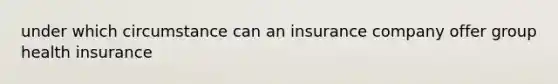 under which circumstance can an insurance company offer group health insurance