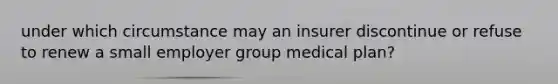 under which circumstance may an insurer discontinue or refuse to renew a small employer group medical plan?