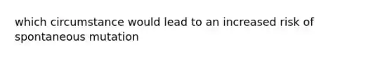 which circumstance would lead to an increased risk of spontaneous mutation