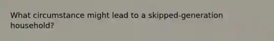 What circumstance might lead to a skipped-generation household?