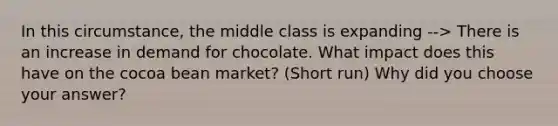 In this circumstance, the middle class is expanding --> There is an increase in demand for chocolate. What impact does this have on the cocoa bean market? (Short run) Why did you choose your answer?