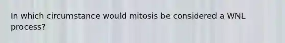 In which circumstance would mitosis be considered a WNL process?