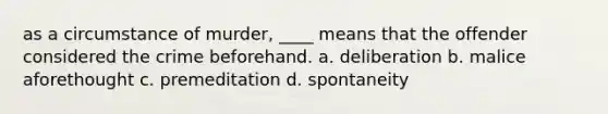 as a circumstance of murder, ____ means that the offender considered the crime beforehand. a. deliberation b. malice aforethought c. premeditation d. spontaneity