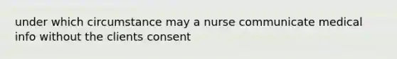 under which circumstance may a nurse communicate medical info without the clients consent