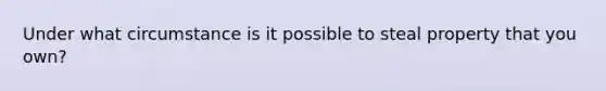 Under what circumstance is it possible to steal property that you own?