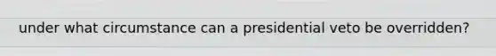 under what circumstance can a presidential veto be overridden?