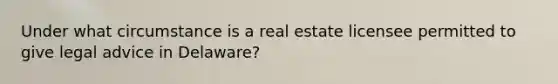 Under what circumstance is a real estate licensee permitted to give legal advice in Delaware?