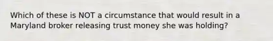 Which of these is NOT a circumstance that would result in a Maryland broker releasing trust money she was holding?