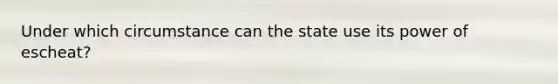 Under which circumstance can the state use its power of escheat?