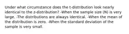 Under what circumstance does the t-distribution look nearly identical to the z-distribution? -When the sample size (N) is very large. -The distributions are always identical. -When the mean of the distribution is zero. -When the standard deviation of the sample is very small.