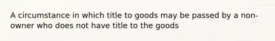 A circumstance in which title to goods may be passed by a non-owner who does not have title to the goods