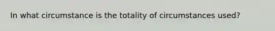 In what circumstance is the totality of circumstances used?