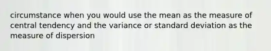 circumstance when you would use the mean as the measure of central tendency and the variance or standard deviation as the measure of dispersion