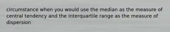 circumstance when you would use the median as the measure of central tendency and the interquartile range as the measure of dispersion