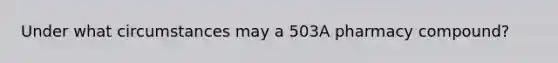 Under what circumstances may a 503A pharmacy compound?