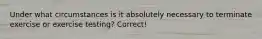 Under what circumstances is it absolutely necessary to terminate exercise or exercise testing? Correct!