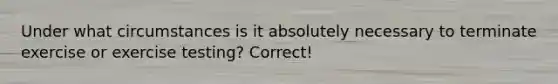 Under what circumstances is it absolutely necessary to terminate exercise or exercise testing? Correct!