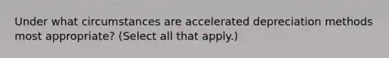 Under what circumstances are accelerated depreciation methods most appropriate? (Select all that apply.)