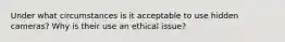 Under what circumstances is it acceptable to use hidden cameras? Why is their use an ethical issue?