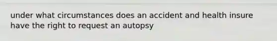 under what circumstances does an accident and health insure have the right to request an autopsy