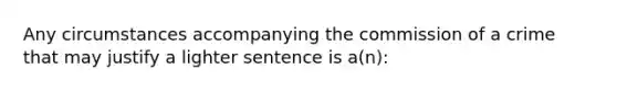 Any circumstances accompanying the commission of a crime that may justify a lighter sentence is a(n):