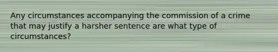 Any circumstances accompanying the commission of a crime that may justify a harsher sentence are what type of circumstances?