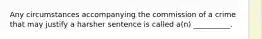 Any circumstances accompanying the commission of a crime that may justify a harsher sentence is called a(n) __________.