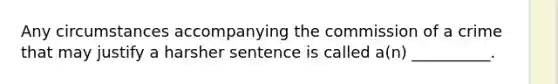 Any circumstances accompanying the commission of a crime that may justify a harsher sentence is called a(n) __________.