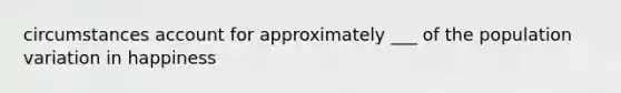 circumstances account for approximately ___ of the population variation in happiness