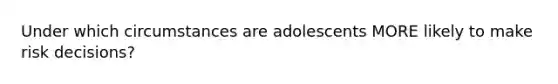 Under which circumstances are adolescents MORE likely to make risk decisions?