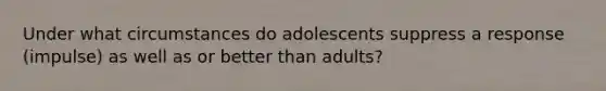 Under what circumstances do adolescents suppress a response (impulse) as well as or better than adults?