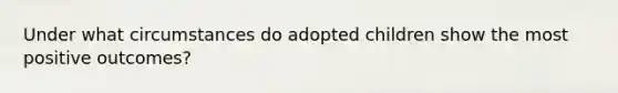 Under what circumstances do adopted children show the most positive outcomes?