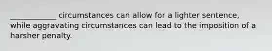 ____________ circumstances can allow for a lighter sentence, while aggravating circumstances can lead to the imposition of a harsher penalty.