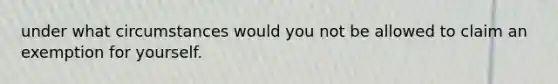 under what circumstances would you not be allowed to claim an exemption for yourself.