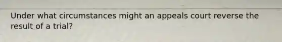 Under what circumstances might an appeals court reverse the result of a trial?
