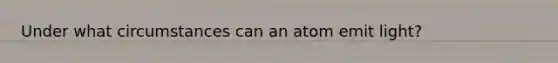 Under what circumstances can an atom emit light?