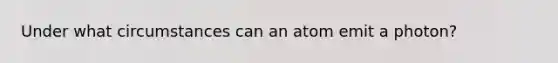 Under what circumstances can an atom emit a photon?