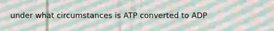 under what circumstances is ATP converted to ADP