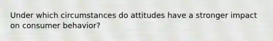 Under which circumstances do attitudes have a stronger impact on consumer behavior?