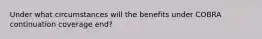 Under what circumstances will the benefits under COBRA continuation coverage end?