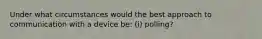 Under what circumstances would the best approach to communication with a device be: (i) polling?