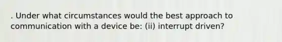 . Under what circumstances would the best approach to communication with a device be: (ii) interrupt driven?