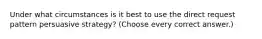 Under what circumstances is it best to use the direct request pattern persuasive strategy? (Choose every correct answer.)