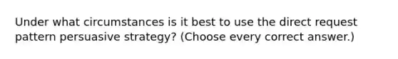 Under what circumstances is it best to use the direct request pattern persuasive strategy? (Choose every correct answer.)