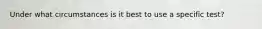 Under what circumstances is it best to use a specific test?