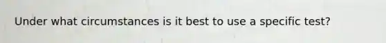 Under what circumstances is it best to use a specific test?