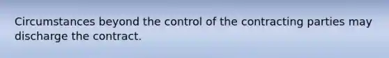 Circumstances beyond the control of the contracting parties may discharge the contract.