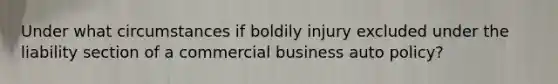 Under what circumstances if boldily injury excluded under the liability section of a commercial business auto policy?